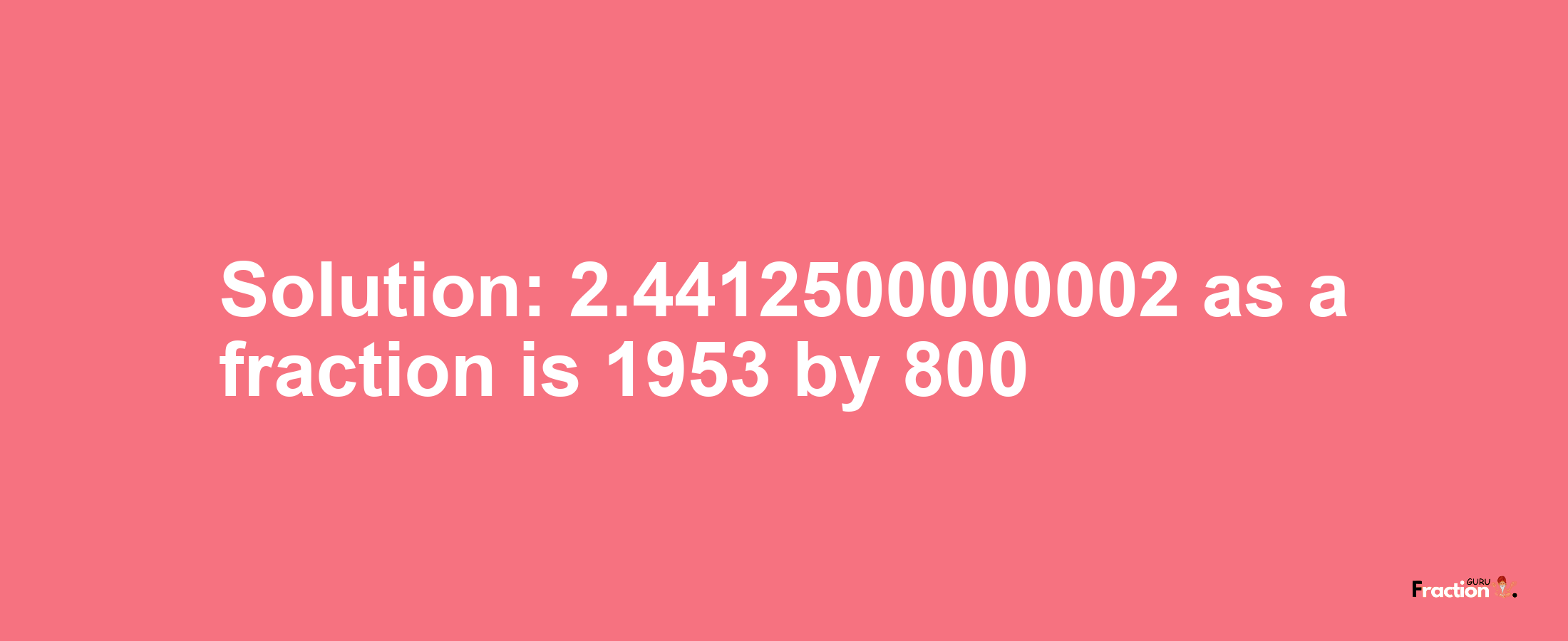 Solution:2.4412500000002 as a fraction is 1953/800